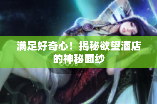 满足好奇心！揭秘欲望酒店的神秘面纱