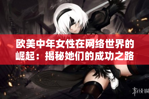 欧美中年女性在网络世界的崛起：揭秘她们的成功之路