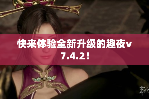 快来体验全新升级的趣夜v7.4.2！