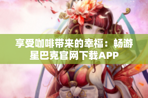 享受咖啡带来的幸福：畅游星巴克官网下载APP