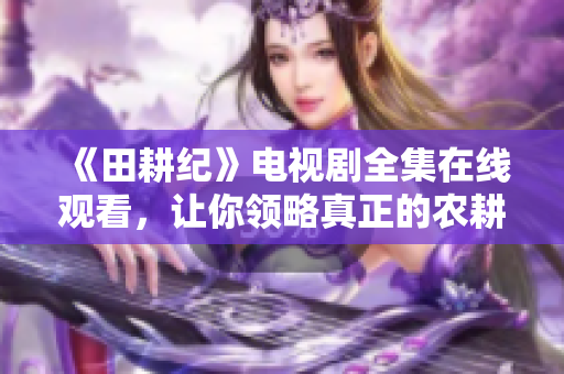《田耕纪》电视剧全集在线观看，让你领略真正的农耕文化精髓