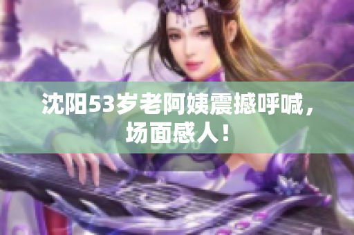 沈阳53岁老阿姨震撼呼喊，场面感人！