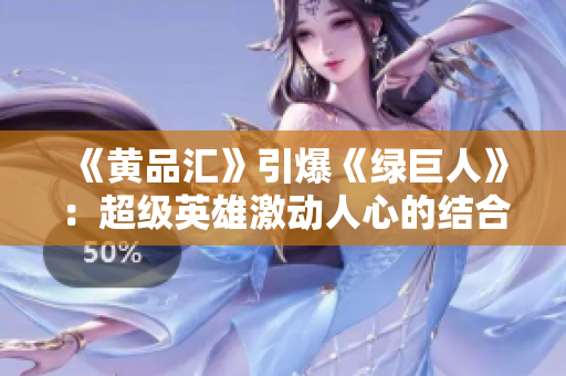 《黄品汇》引爆《绿巨人》：超级英雄激动人心的结合！