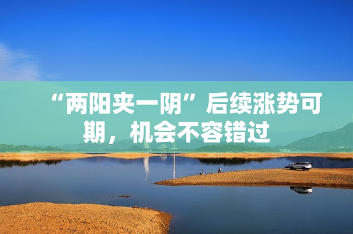 “两阳夹一阴”后续涨势可期，机会不容错过