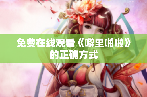 免费在线观看《噼里啪啦》的正确方式