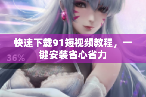 快速下载91短视频教程，一键安装省心省力