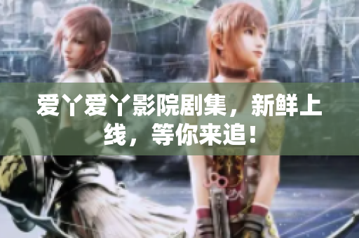 爱丫爱丫影院剧集，新鲜上线，等你来追！