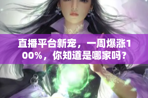 直播平台新宠，一周爆涨100%，你知道是哪家吗？