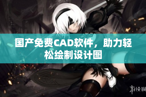 国产免费CAD软件，助力轻松绘制设计图