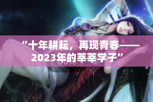 “十年耕耘，再现青春——2023年的莘莘学子”