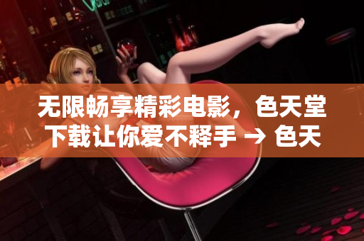 无限畅享精彩电影，色天堂下载让你爱不释手 → 色天堂下载：畅享千部精彩电影