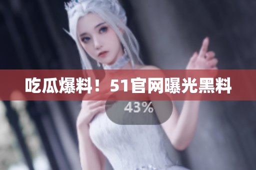 吃瓜爆料！51官网曝光黑料