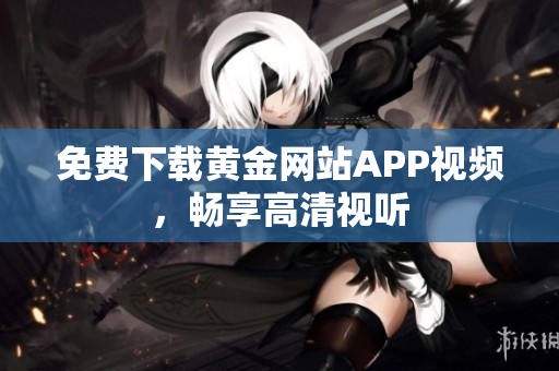 免费下载黄金网站APP视频，畅享高清视听