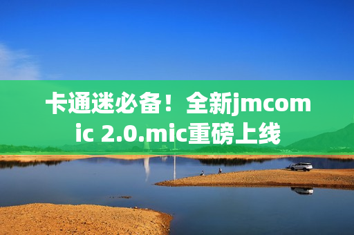 卡通迷必备！全新jmcomic 2.0.mic重磅上线