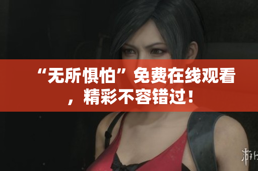 “无所惧怕”免费在线观看，精彩不容错过！
