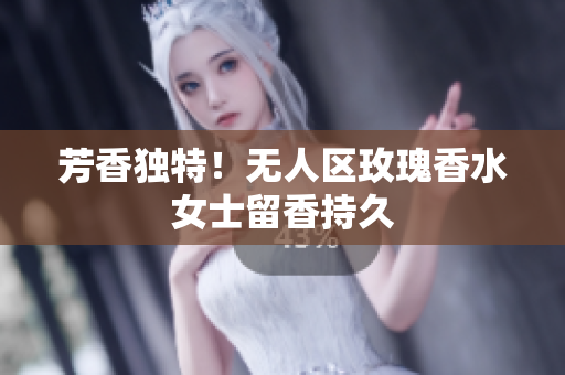 芳香独特！无人区玫瑰香水女士留香持久
