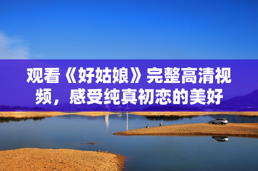 观看《好姑娘》完整高清视频，感受纯真初恋的美好