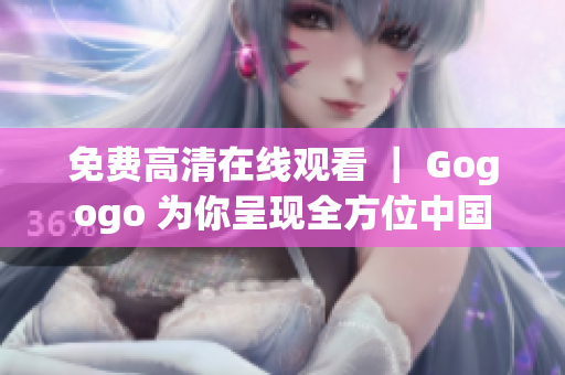 免费高清在线观看 ｜ Gogogo 为你呈现全方位中国