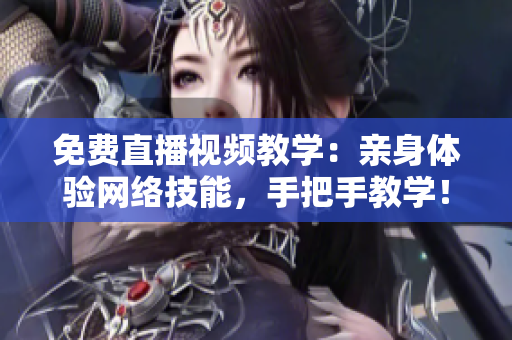 免费直播视频教学：亲身体验网络技能，手把手教学！