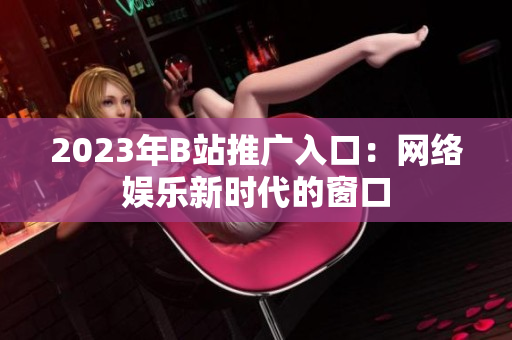 2023年B站推广入口：网络娱乐新时代的窗口
