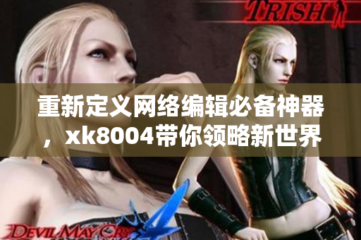 重新定义网络编辑必备神器，xk8004带你领略新世界