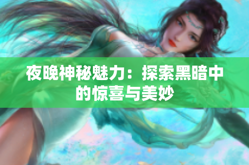夜晚神秘魅力：探索黑暗中的惊喜与美妙