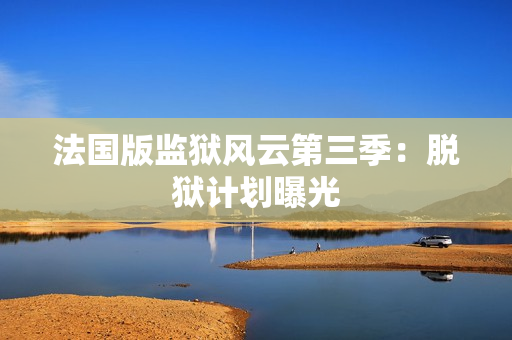 法国版监狱风云第三季：脱狱计划曝光