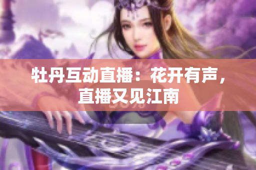 牡丹互动直播：花开有声，直播又见江南