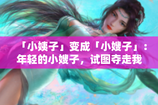 「小姨子」变成「小嫂子」：年轻的小嫂子，试图夺走我的丈夫