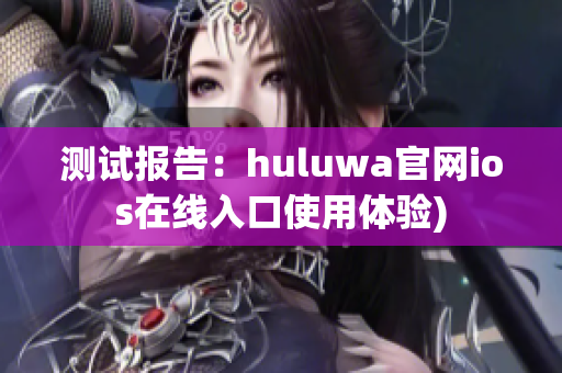 测试报告：huluwa官网ios在线入口使用体验)
