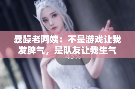 暴躁老阿姨：不是游戏让我发脾气，是队友让我生气