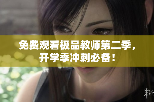 免费观看极品教师第二季，开学季冲刺必备！