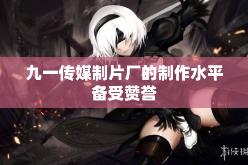 九一传媒制片厂的制作水平备受赞誉