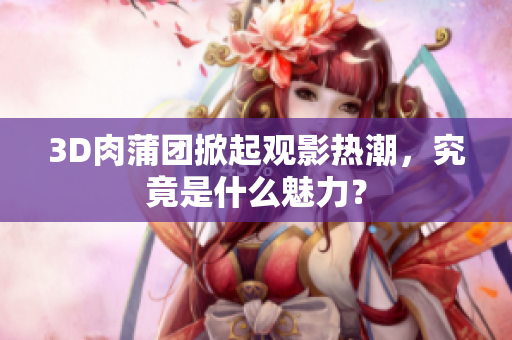 3D肉蒲团掀起观影热潮，究竟是什么魅力？