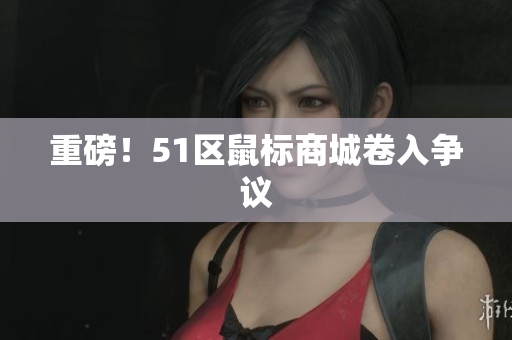 重磅！51区鼠标商城卷入争议