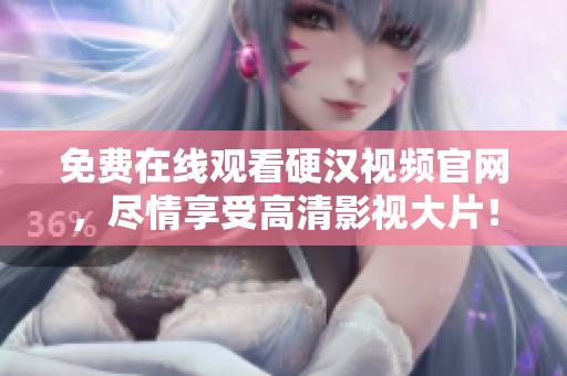 免费在线观看硬汉视频官网，尽情享受高清影视大片！