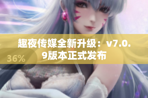 趣夜传媒全新升级：v7.0.9版本正式发布