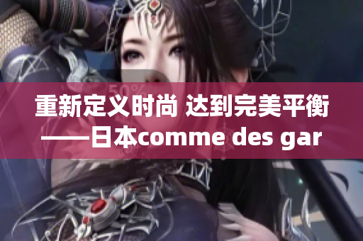 重新定义时尚 达到完美平衡——日本comme des garcons