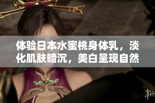 体验日本水蜜桃身体乳，淡化肌肤暗沉，美白呈现自然光泽