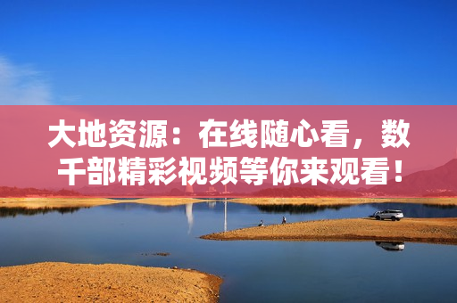 大地资源：在线随心看，数千部精彩视频等你来观看！
