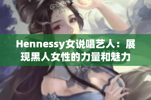 Hennessy女说唱艺人：展现黑人女性的力量和魅力