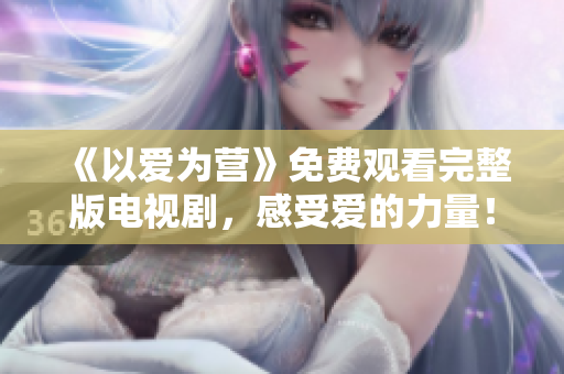 《以爱为营》免费观看完整版电视剧，感受爱的力量！