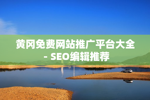 黄冈免费网站推广平台大全 - SEO编辑推荐