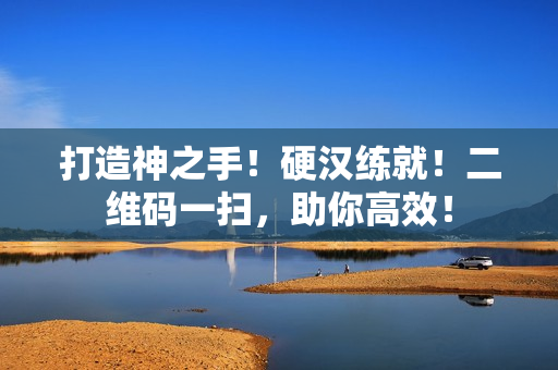 打造神之手！硬汉练就！二维码一扫，助你高效！