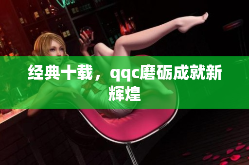 经典十载，qqc磨砺成就新辉煌