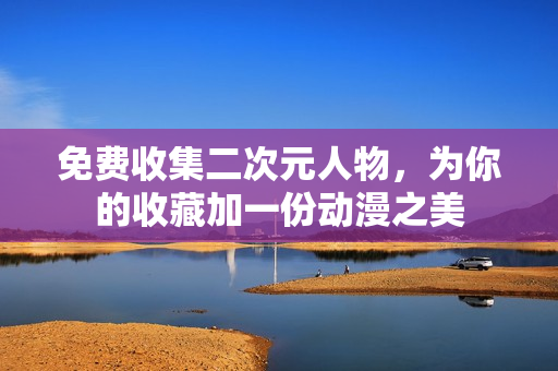 免费收集二次元人物，为你的收藏加一份动漫之美