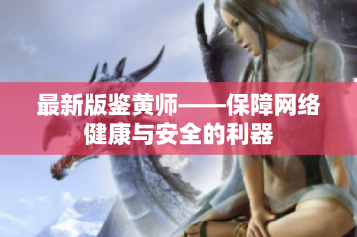 最新版鉴黄师——保障网络健康与安全的利器