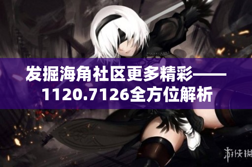 发掘海角社区更多精彩——1120.7126全方位解析