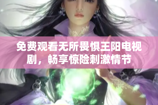 免费观看无所畏惧王阳电视剧，畅享惊险刺激情节