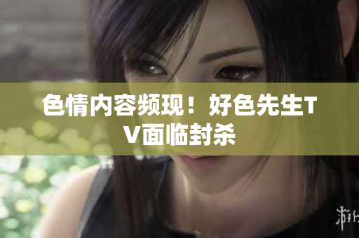 色情内容频现！好色先生TV面临封杀